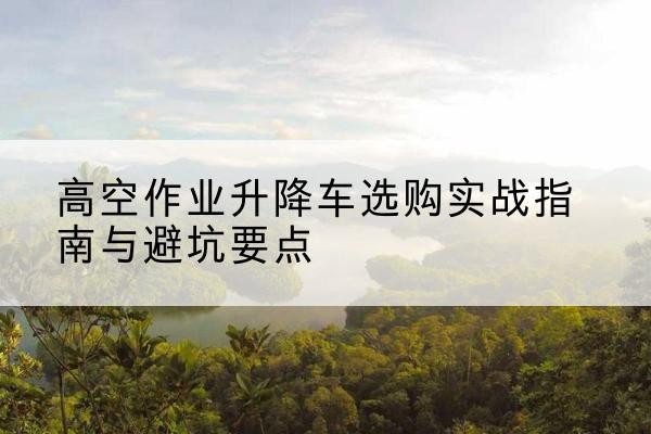 美兰升降车怎么选-高空作业升降车选购实战指南与避坑要点