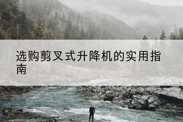 美兰剪叉式升降机怎么选-选购剪叉式升降机的实用指南