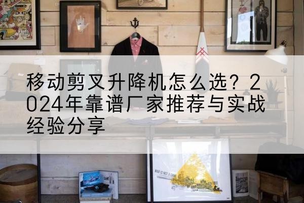 美兰升降平台厂家推荐-移动剪叉升降机怎么选？2024年靠谱厂家推荐与实战经验分享