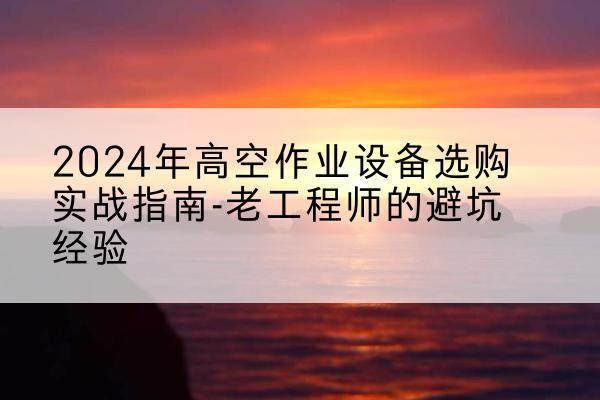 美兰高空作业升降机厂家推荐-2024年高空作业设备选购实战指南-老工程师的避坑经验