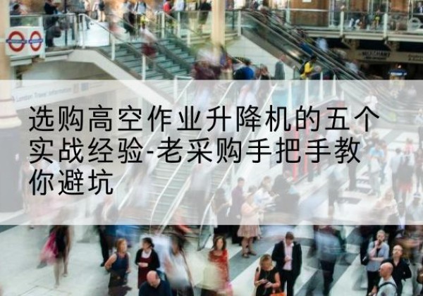 美兰高空作业升降机厂家-选购高空作业升降机的五个实战经验-老采购手把手教你避坑