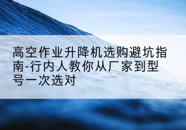 美兰升降平台厂家-高空作业升降机选购避坑指南-行内人教你从厂家到型号一次选对