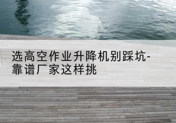 美兰剪叉式升降机厂家-选高空作业升降机别踩坑-靠谱厂家这样挑
