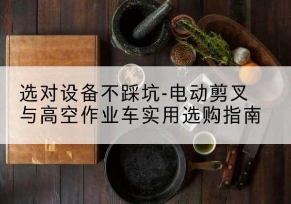 美兰电动剪叉升降平台怎么选-选对设备不踩坑-电动剪叉与高空作业车实用选购指南