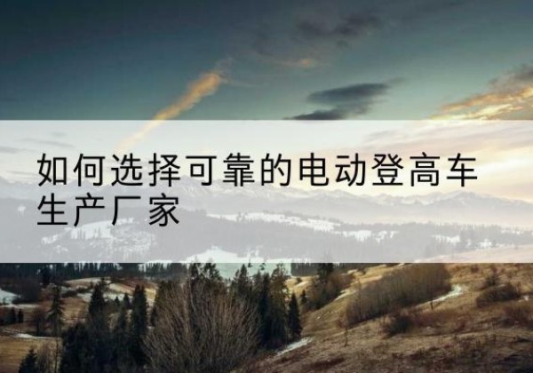 美兰电动登高车厂家-如何选择可靠的电动登高车生产厂家