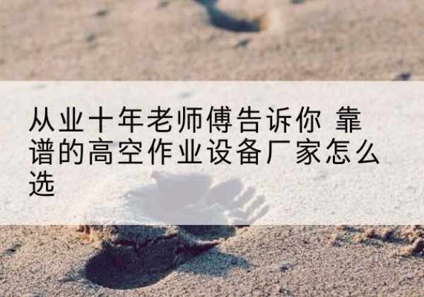 美兰高空作业升降机厂家推荐-从业十年老师傅告诉你 靠谱的高空作业设备厂家怎么选