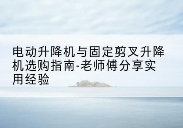 美兰电动升降机怎么选-电动升降机与固定剪叉升降机选购指南-老师傅分享实用经验