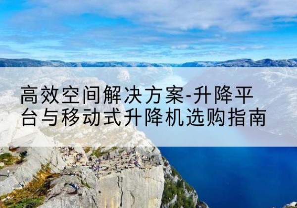 美兰升降平台厂家-*空间解决方案-升降平台与移动式升降机选购指南