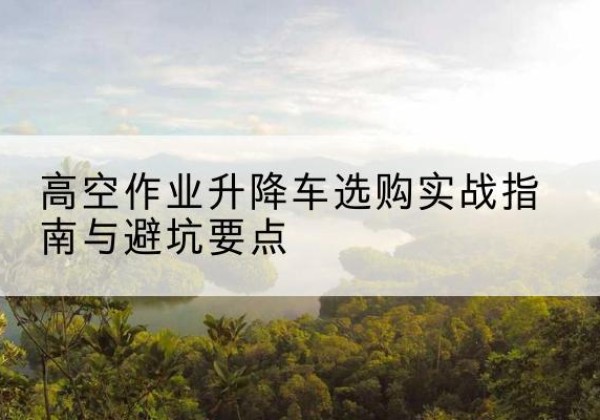 美兰升降车怎么选-高空作业升降车选购实战指南与避坑要点