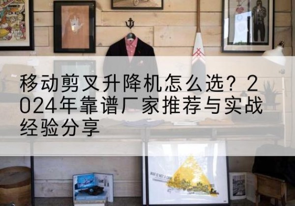 美兰升降平台厂家推荐-移动剪叉升降机怎么选？2024年靠谱厂家推荐与实战经验分享