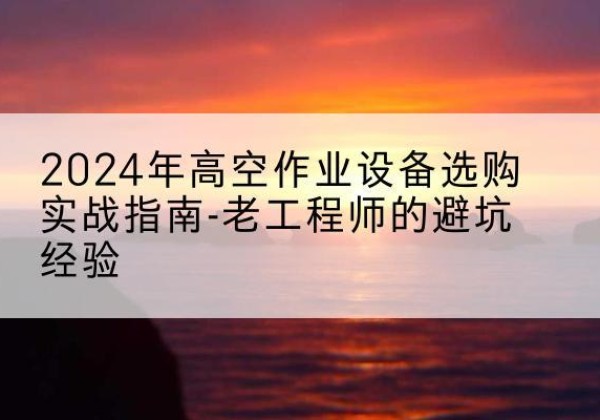 美兰高空作业升降机厂家推荐-2024年高空作业设备选购实战指南-老工程师的避坑经验